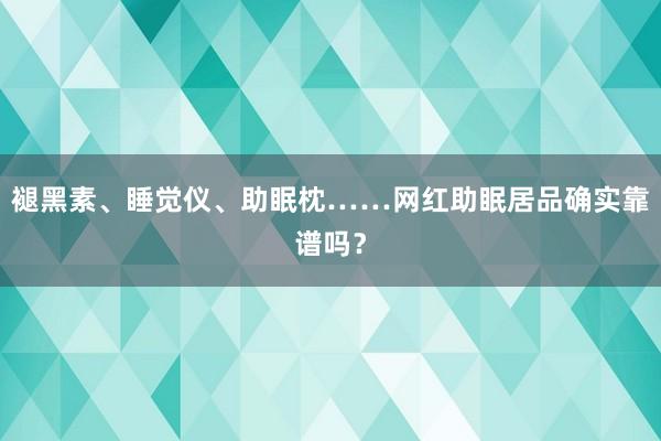 褪黑素、睡觉仪、助眠枕……网红助眠居品确实靠谱吗？