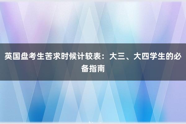 英国盘考生苦求时候计较表：大三、大四学生的必备指南