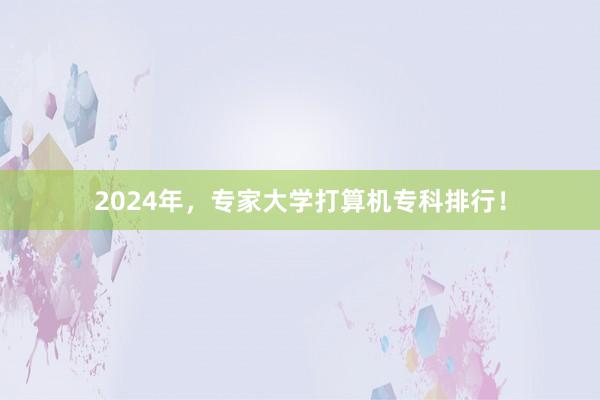 2024年，专家大学打算机专科排行！