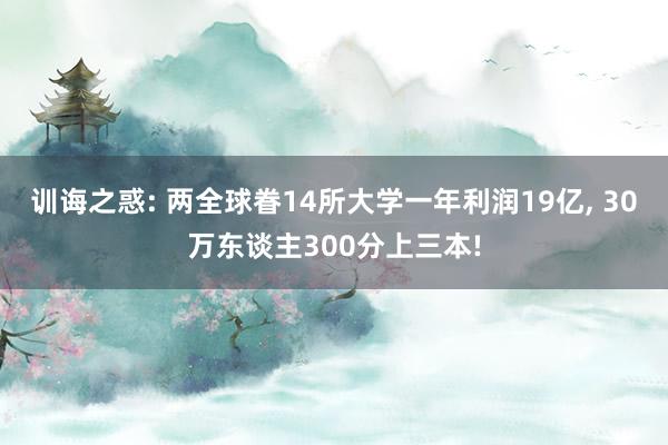 训诲之惑: 两全球眷14所大学一年利润19亿, 30万东谈主300分上三本!