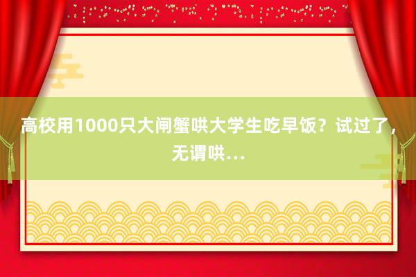 高校用1000只大闸蟹哄大学生吃早饭？试过了，无谓哄…