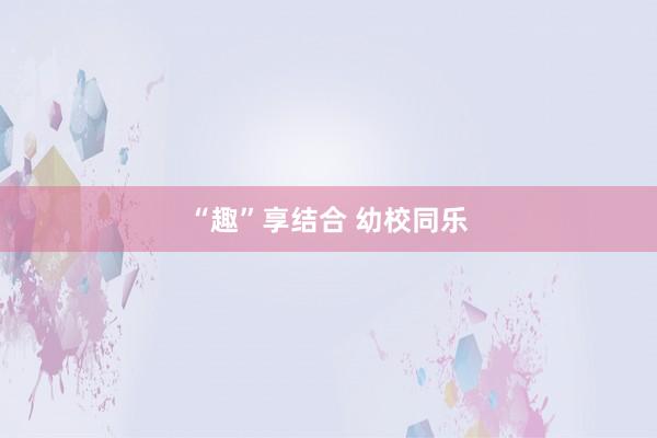 “趣”享结合 幼校同乐