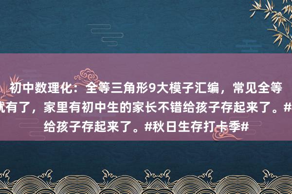 初中数理化：全等三角形9大模子汇编，常见全等讲授题想路坐窝就有了，家里有初中生的家长不错给孩子存起来了。#秋日生存打卡季#