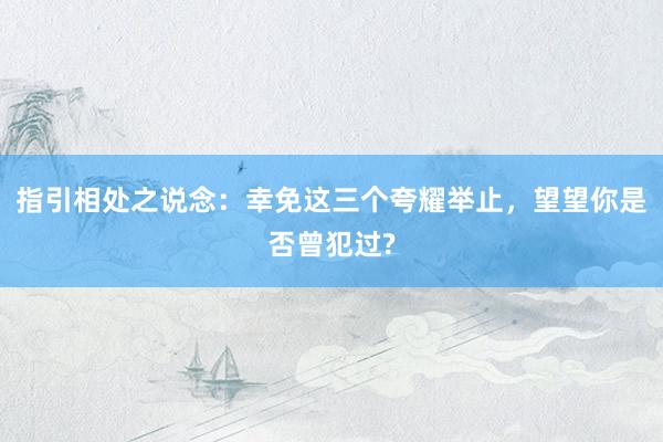 指引相处之说念：幸免这三个夸耀举止，望望你是否曾犯过?