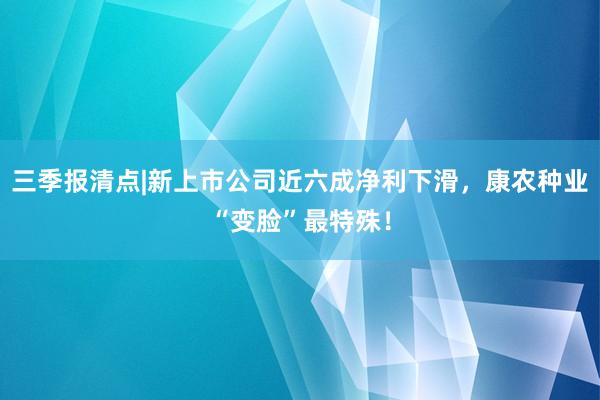 三季报清点|新上市公司近六成净利下滑，康农种业“变脸”最特殊！