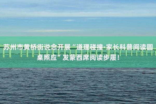 苏州市黄桥街说念开展“道理碰撞·家长科普阅读圆桌照应”发蒙西席阅读步履！