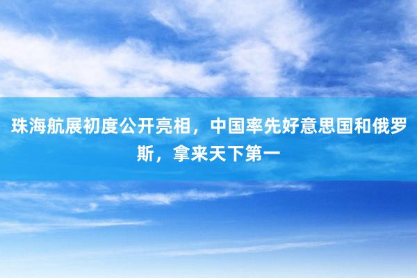 珠海航展初度公开亮相，中国率先好意思国和俄罗斯，拿来天下第一